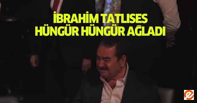 İbrahim Tatlıses hüngür hüngür ağladı