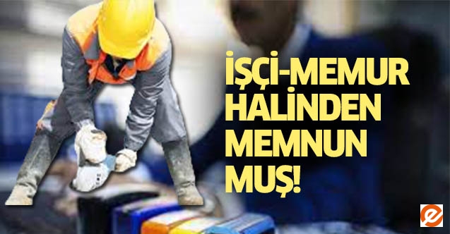 İşçi ve memur halinden memnun muş!
