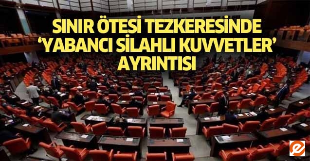 Sınır Ötesi Tezkeresinde ‘Yabancı silahlı kuvvetler’ ayrıntısı