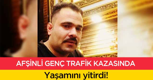 Afşinli genç trafik kazasında yaşamını yitirdi