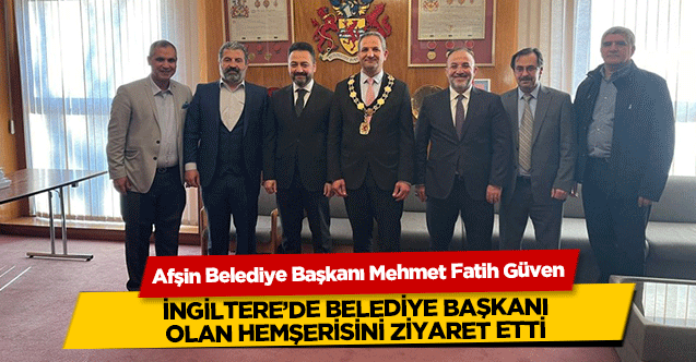 Afşin Belediye Başkanı Mehmet Fatih Güven İngiltere’de belediye başkanı olan hemşerisini ziyaret etti