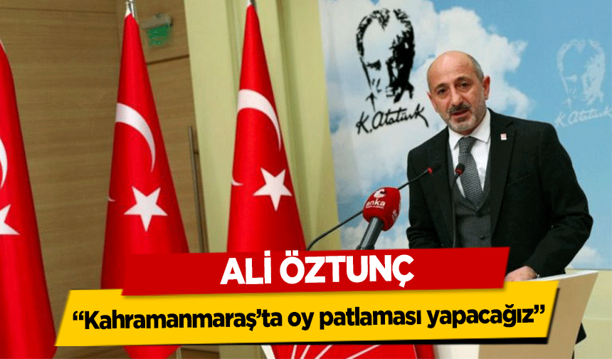 Ali Öztunç, ‘Kahramanmaraş’ta oy patlaması yapacağız’