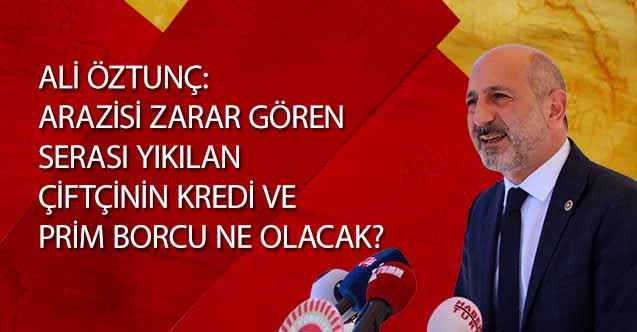 Ali Öztunç, ‘Aarazisi zarar gören, serası yıkılan çiftçinin kredi ve prim borcu ne olacak?’
