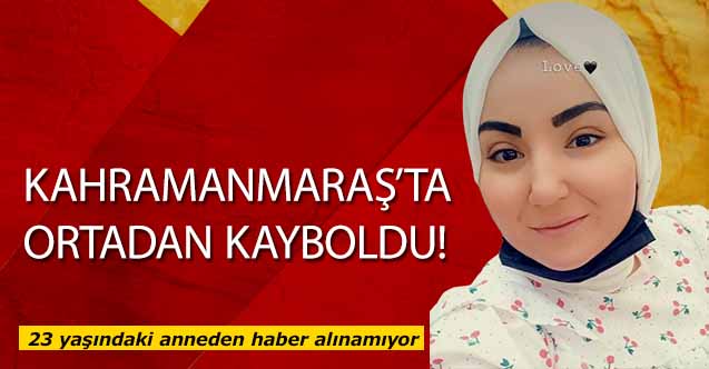Kahramanmaraş’ta 1 çocuk annesi kadın ortadan kayboldu