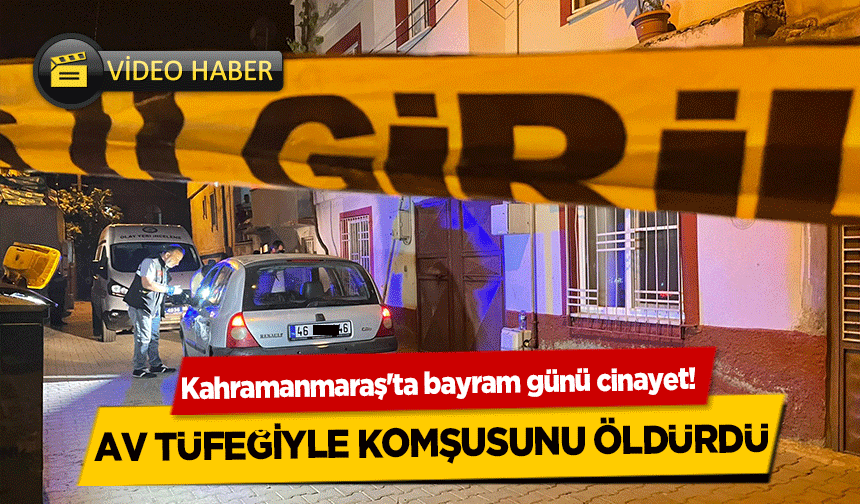 Kahramanmaraş'ta bayram günü cinayet! Komşusunu öldürdü