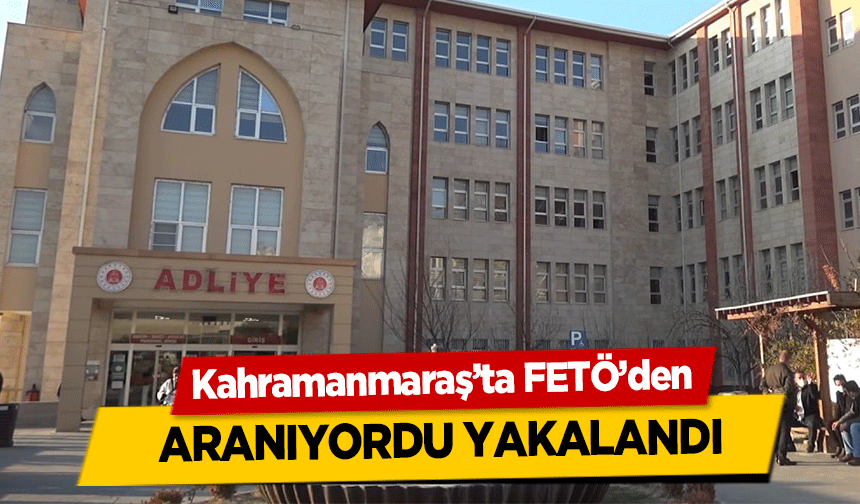 Kahramanmaraş’ta FETÖ’den aranıyordu yakalandı