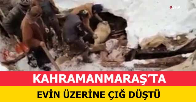 Kahramanmaraş’ta evin üzerine çığ düştü