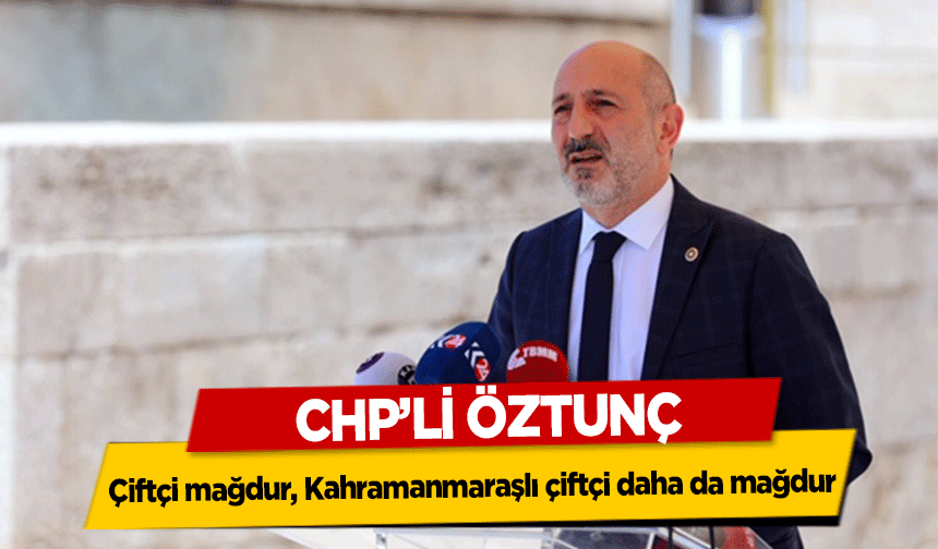 CHP’li Öztun, ‘Çiftçi mağdur, Kahramanmaraşlı çiftçi daha da mağdur’