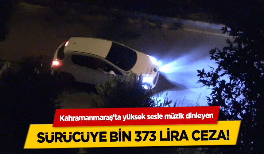 Kahramanmaraş’ta yüksek sesle müzik dinleyen sürücüye bin 373 lira ceza!