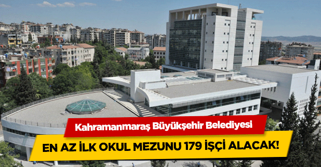 Kahramanmaraş Büyükşehir Belediyesi en az ilk okul mezunu 179 işçi alacak!