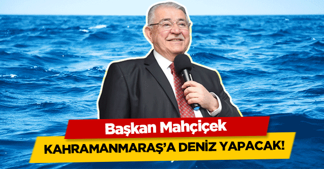 Başkan Mahçiçek Kahramanmaraş’a deniz yapacak!