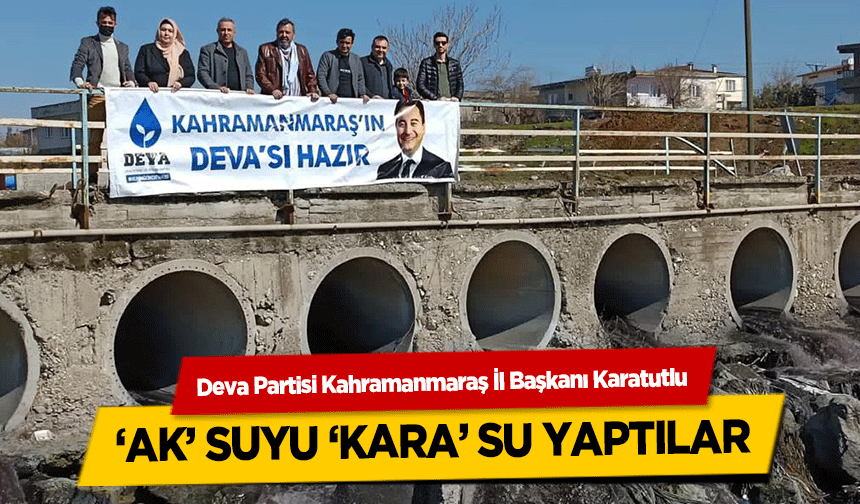 Deva Partisi Kahramanmaraş İl Başkanı Karatutlu, ‘Ak’ Suyu ‘Kara’ Su Yaptılar