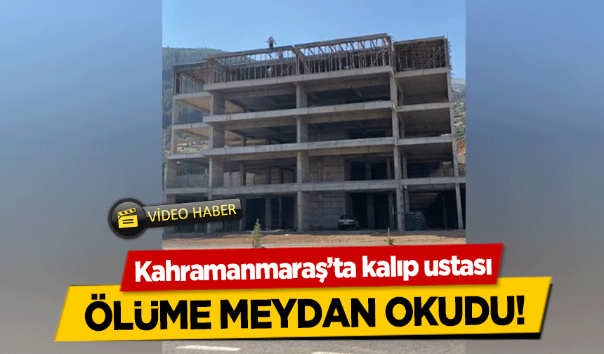 Kahramanmaraş’ta kalıp ustası ölüme meydan okudu!