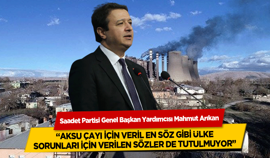 Saadet Partili Mahmut Arıkan ‘Aksu Çayı için veril en söz gibi ülke sorunları için sözlerde tutulmuyor’