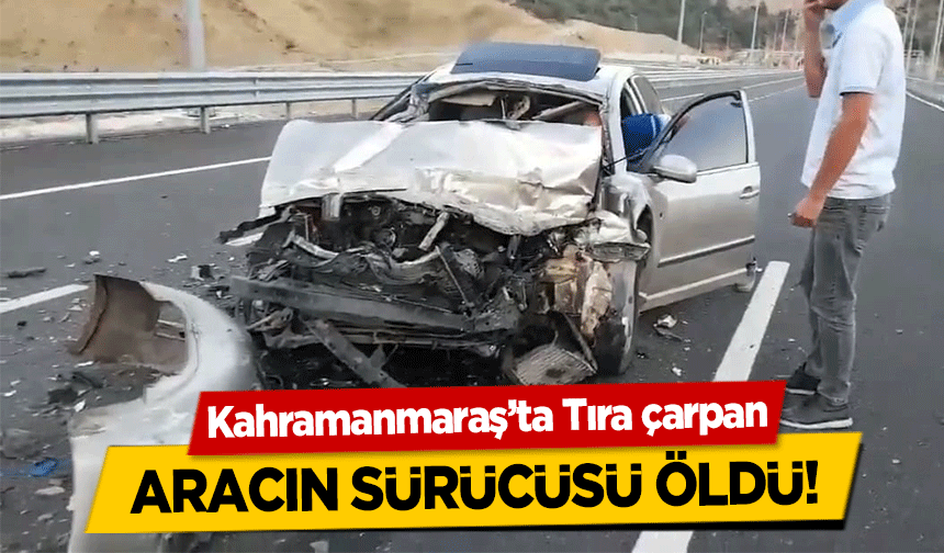Kahramanmaraş’ta Tıra çarpan aracın sürücüsü öldü!