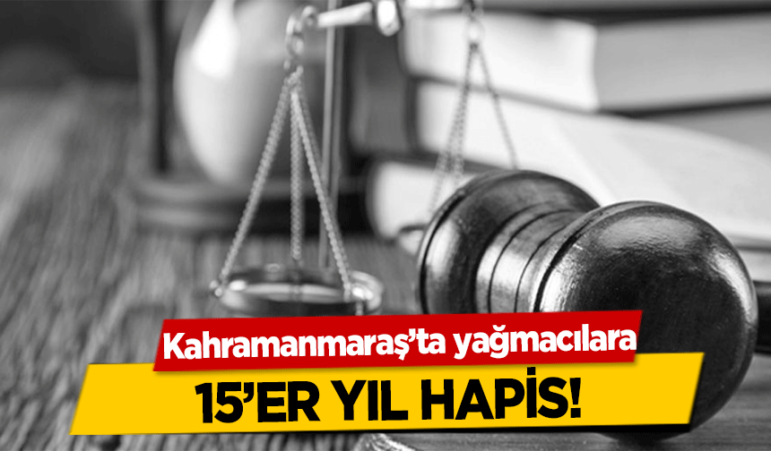 Kahramanmaraş’ta yağmacılara 15’er yıl hapis!