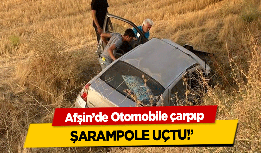 Afşin’de Otomobile çarpıp şarampole uçtu!’