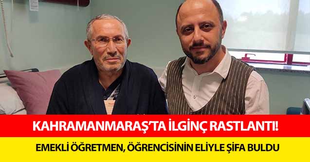 Kahramanmaraş’ta ilginç rastlantı! Emekli öğretmen, öğrencisinin eliyle şifa buldu