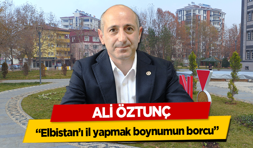 Ali Öztunç, ‘Elbistan’ı il yapmak boynumun borcu’
