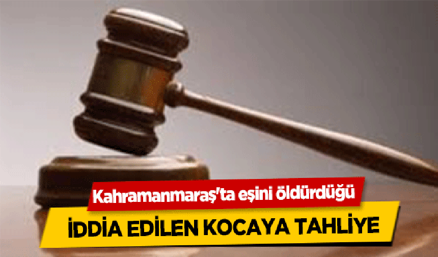 Kahramanmaraş'ta eşini öldürdüğü iddia edilen kocaya tahliye