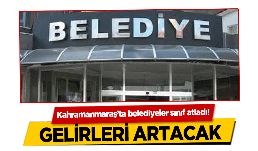 Kahramanmaraş’ta belediyeler sınıf atladı! Gelirleri Artacak