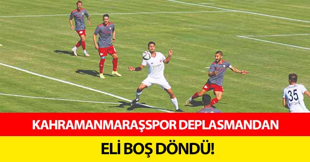 Kahramanmaraşspor deplasmandan eli boş döndü!