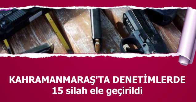 Kahramanmaraş'ta denetimlerde 15 silah ele geçirildi