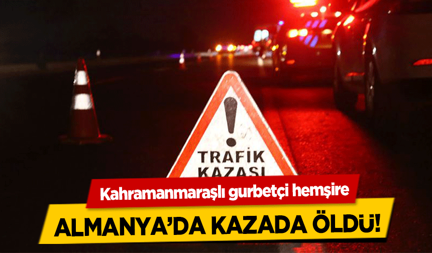 Kahramanmaraşlı gurbetçi Almanya’da kazada öldü!