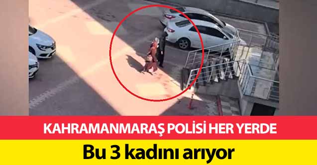 Kahramanmaraş polisi her yerde bu 3 kadını arıyor