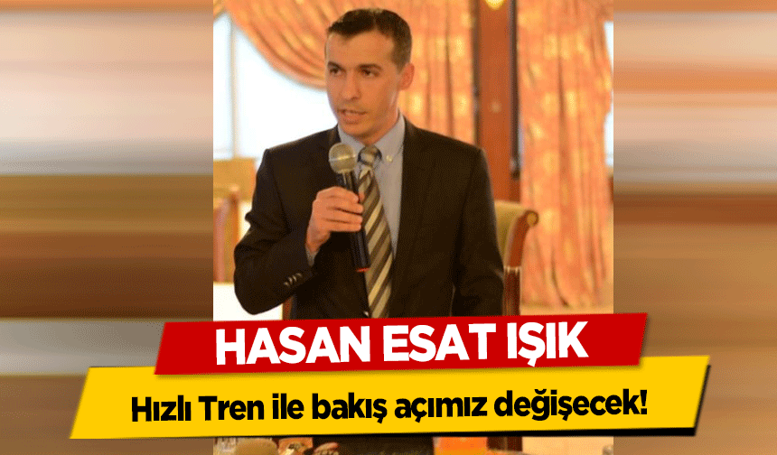 Işık, ‘Hızlı Tren ile bakış açımız değişecek’