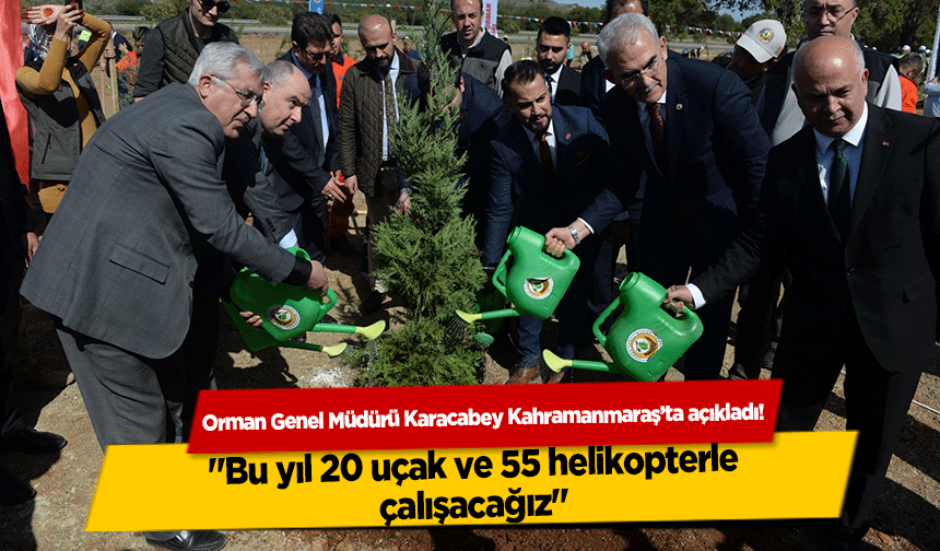 Orman Genel Müdürü Karacabey Kahramanmaraş’ta açıkladı! ‘Bu yıl 20 uçak ve 55 helikopterle çalışacağız’