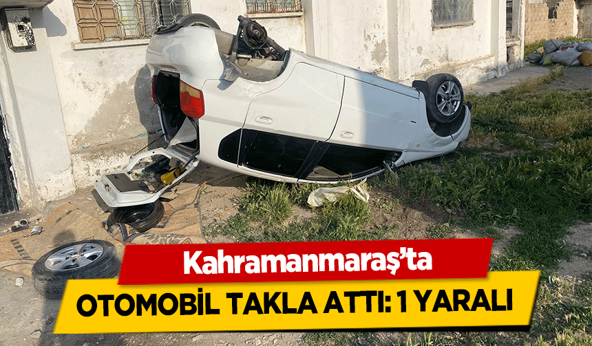 Kahramanmaraş’ta otomobil takla attı! 1 yaralı