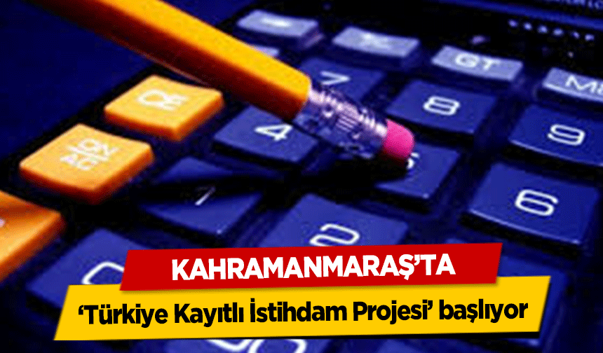 Kahramanmaraş’ta ‘Türkiye Kayıtlı İstihdam Projesi’ başlıyor