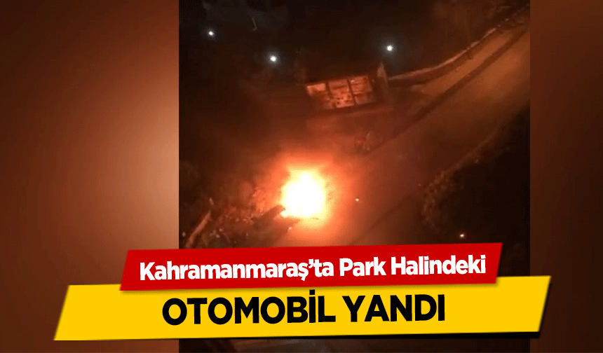 Kahramanmaraş’ta Park Halindeki otomobil yandı