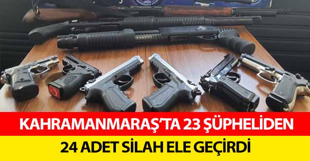Kahramanmaraş’ta 23 şüpheliden, 24 adet silah ele geçirdi
