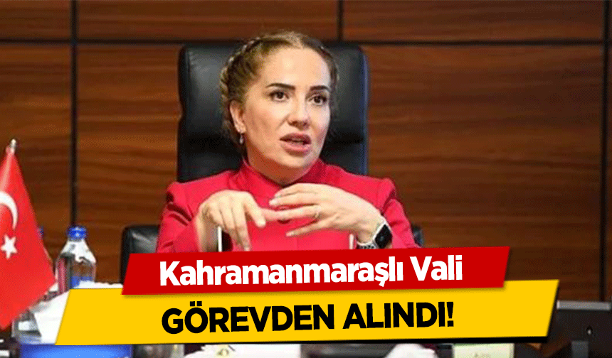 Kahramanmaraşlı Vali görevden alındı!