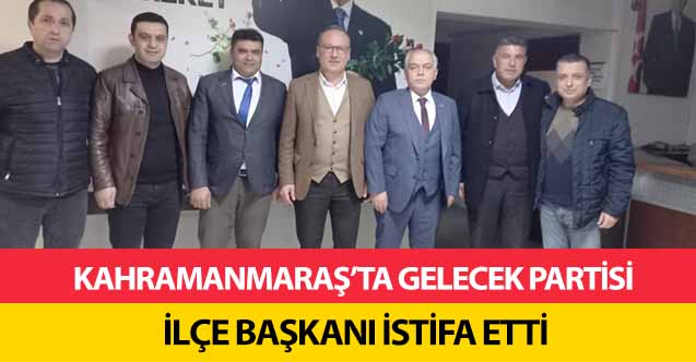 Kahramanmaraş’ta Gelecek Partisi ilçe başkanı istifa etti