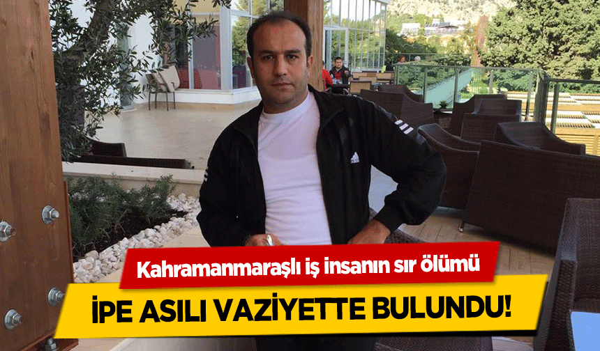 Kahramanmaraşlı iş insanın sır ölümü! İpe asılı vaziyette bulundu!
