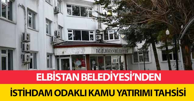 Elbistan Belediyesi’nden istihdam odaklı kamu yatırımı tahsisi