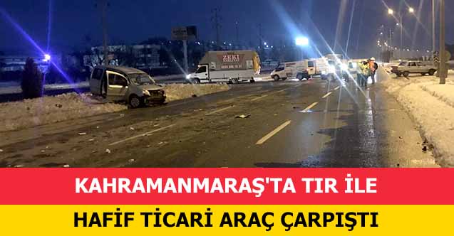 Kahramanmaraş'ta tır ile hafif ticari araç çarpıştı