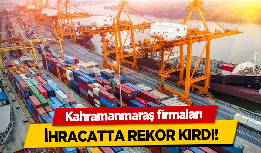 Kahramanmaraş firmaları ihracatta rekor kırdı!