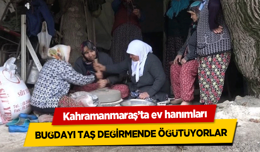 Kahramanmaraş’ta ev hanımları buğdayı taş değirmende öğütüyorlar