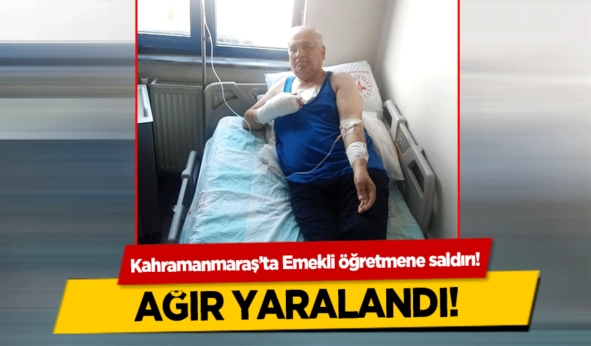 Kahramanmaraş’ta Emekli öğretmene saldırı! Ağır yaralandı