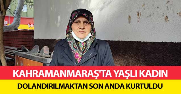 Kahramanmaraş'ta Yaşlı Kadın Dolandırılmaktan Son Anda Kurtuldu