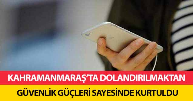 Kahramanmaraş’ta dolandırılmaktan güvenlik güçleri sayesinde kurtuldu
