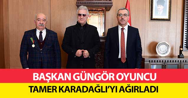 Başkan Güngör Oyuncu Tamer Karadağlı’yı Ağırladı