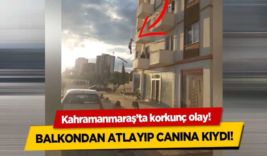 Kahramanmaraş’ta korkunç olay! Balkondan atlayıp canına kıydı!