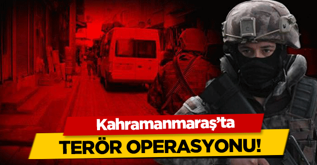 Kahramanmaraş’ta terör operasyonu