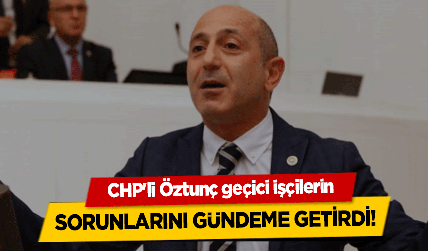 CHP'li Öztunç geçici işçilerin sorunlarını gündeme getirdi!