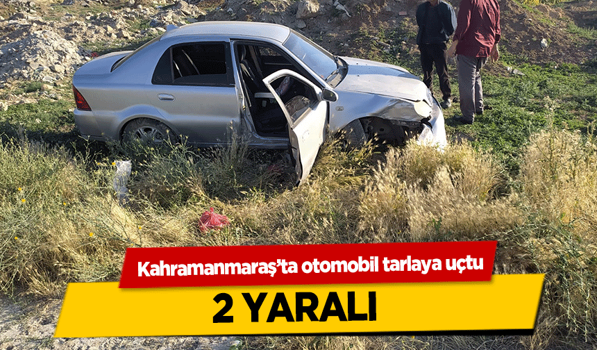 Kahramanmaraş’ta otomobil tarlaya uçtu! 2 yaralı
